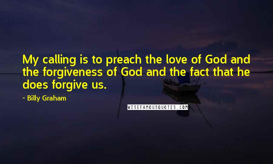 Billy Graham Quotes: My calling is to preach the love of God and the forgiveness of God and the fact that he does forgive us.