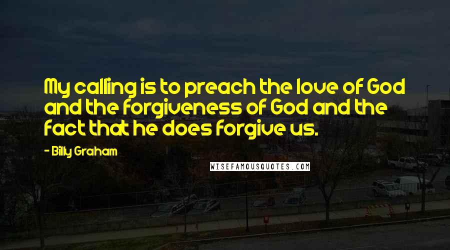 Billy Graham Quotes: My calling is to preach the love of God and the forgiveness of God and the fact that he does forgive us.