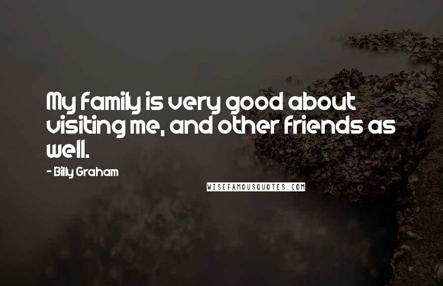 Billy Graham Quotes: My family is very good about visiting me, and other friends as well.