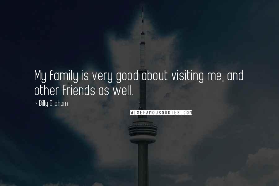 Billy Graham Quotes: My family is very good about visiting me, and other friends as well.