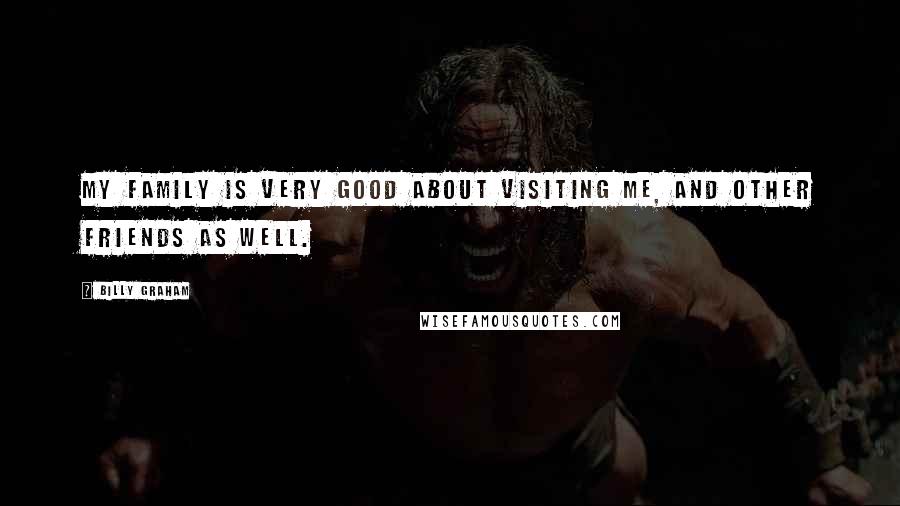 Billy Graham Quotes: My family is very good about visiting me, and other friends as well.