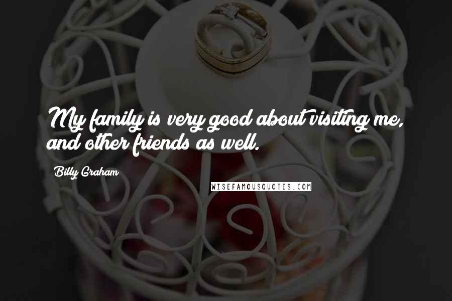 Billy Graham Quotes: My family is very good about visiting me, and other friends as well.