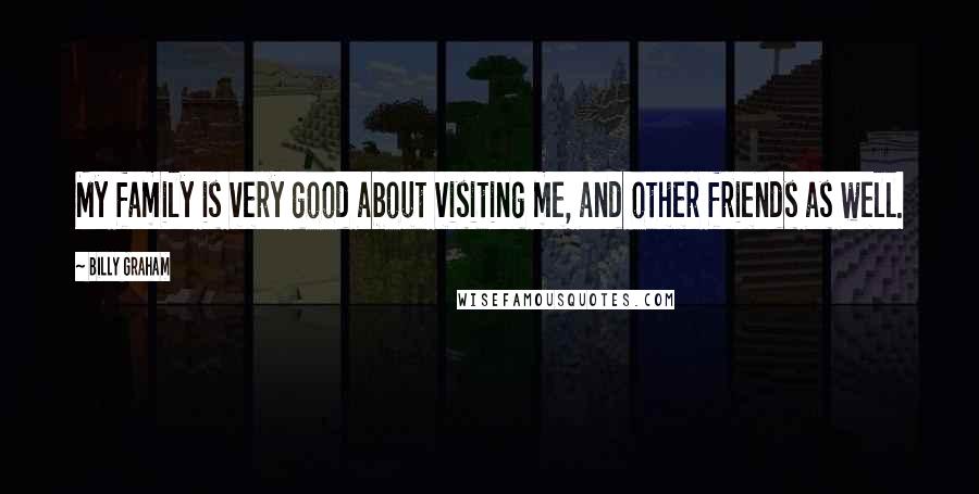 Billy Graham Quotes: My family is very good about visiting me, and other friends as well.