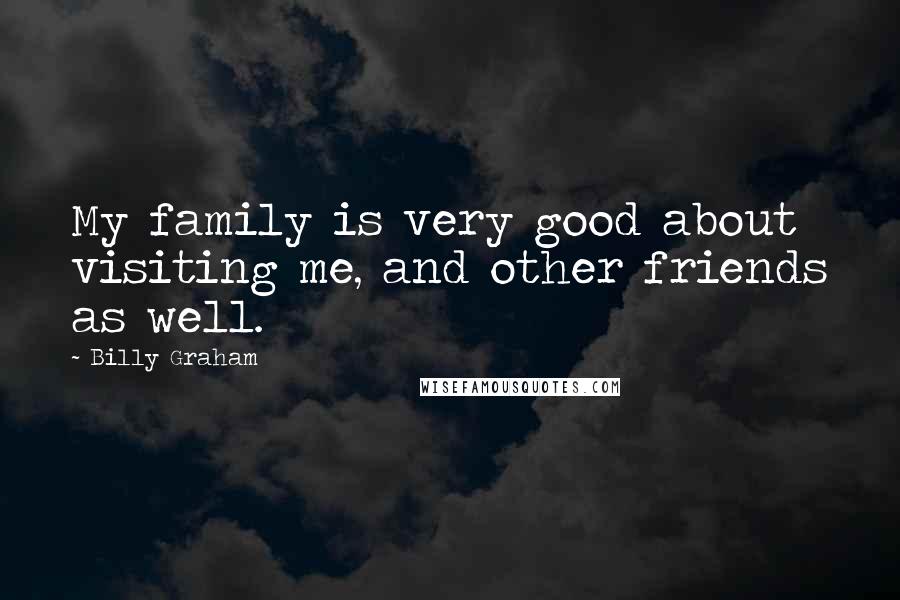 Billy Graham Quotes: My family is very good about visiting me, and other friends as well.