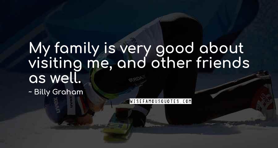 Billy Graham Quotes: My family is very good about visiting me, and other friends as well.