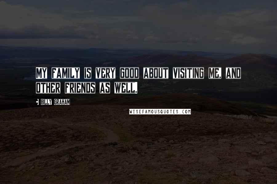 Billy Graham Quotes: My family is very good about visiting me, and other friends as well.