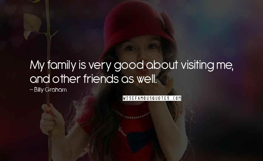 Billy Graham Quotes: My family is very good about visiting me, and other friends as well.