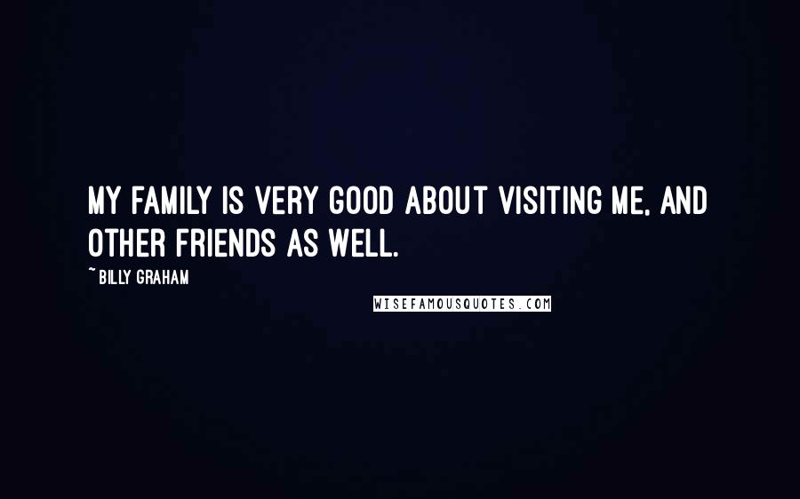Billy Graham Quotes: My family is very good about visiting me, and other friends as well.