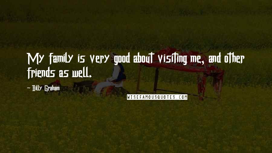 Billy Graham Quotes: My family is very good about visiting me, and other friends as well.