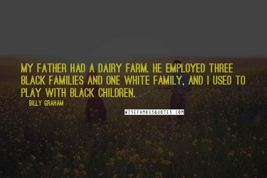 Billy Graham Quotes: My father had a dairy farm. He employed three black families and one white family, and I used to play with black children.