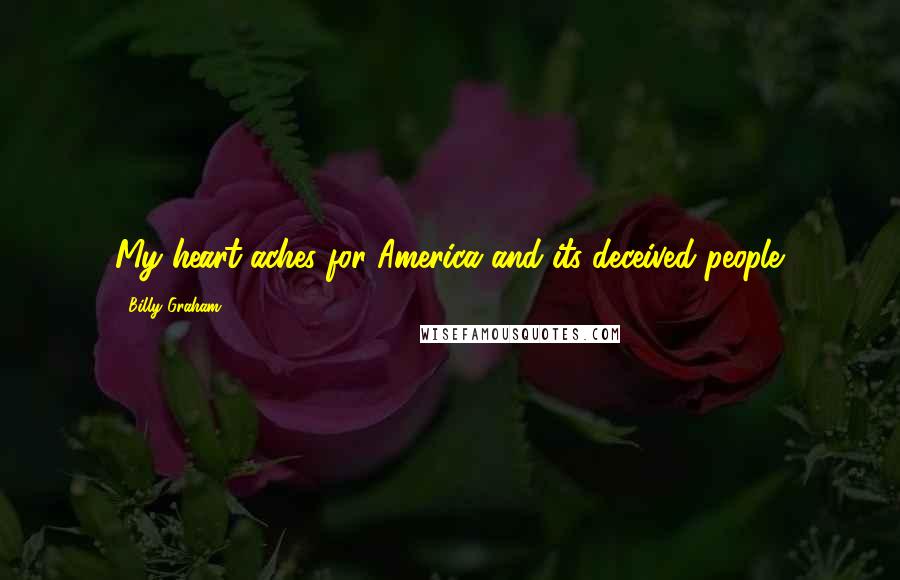 Billy Graham Quotes: My heart aches for America and its deceived people.