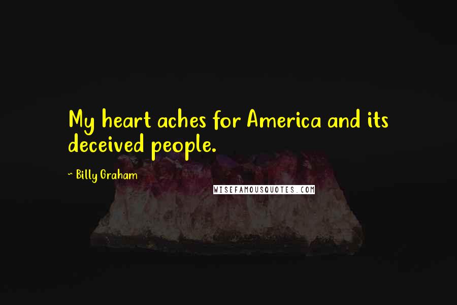 Billy Graham Quotes: My heart aches for America and its deceived people.