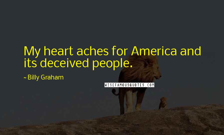 Billy Graham Quotes: My heart aches for America and its deceived people.