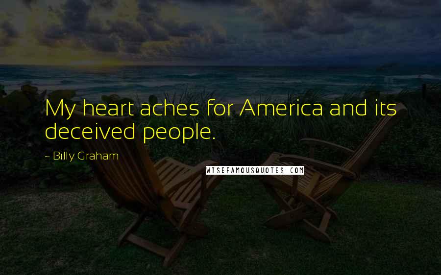 Billy Graham Quotes: My heart aches for America and its deceived people.
