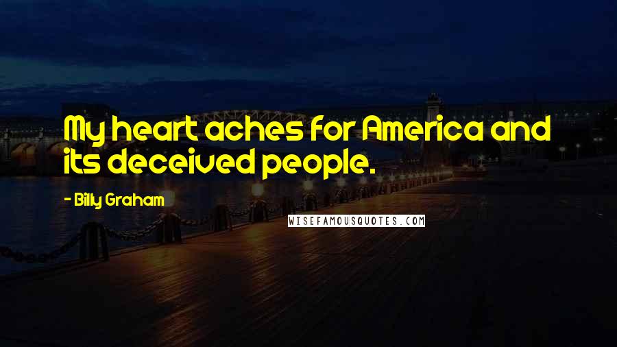 Billy Graham Quotes: My heart aches for America and its deceived people.