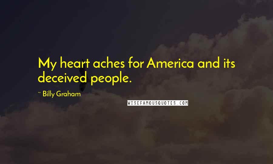 Billy Graham Quotes: My heart aches for America and its deceived people.