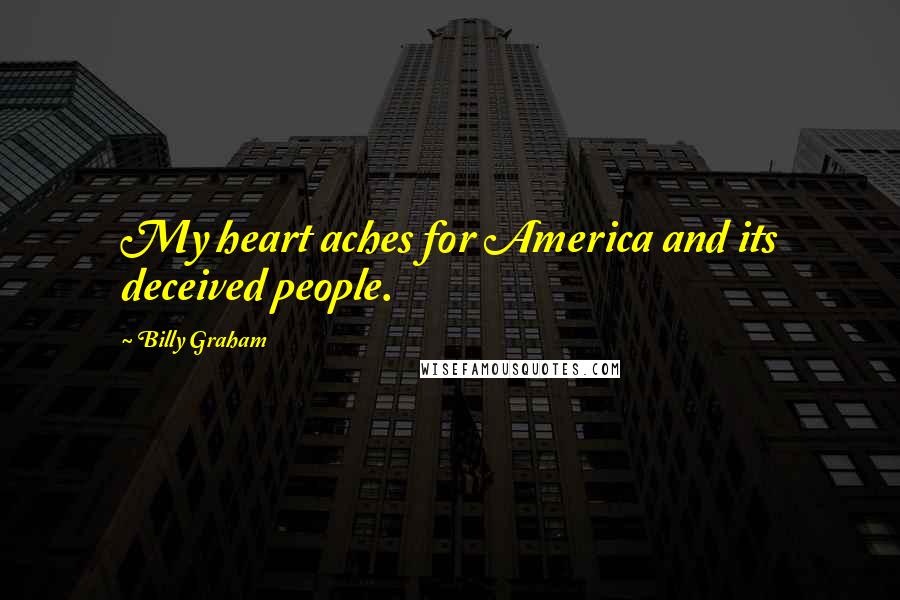 Billy Graham Quotes: My heart aches for America and its deceived people.