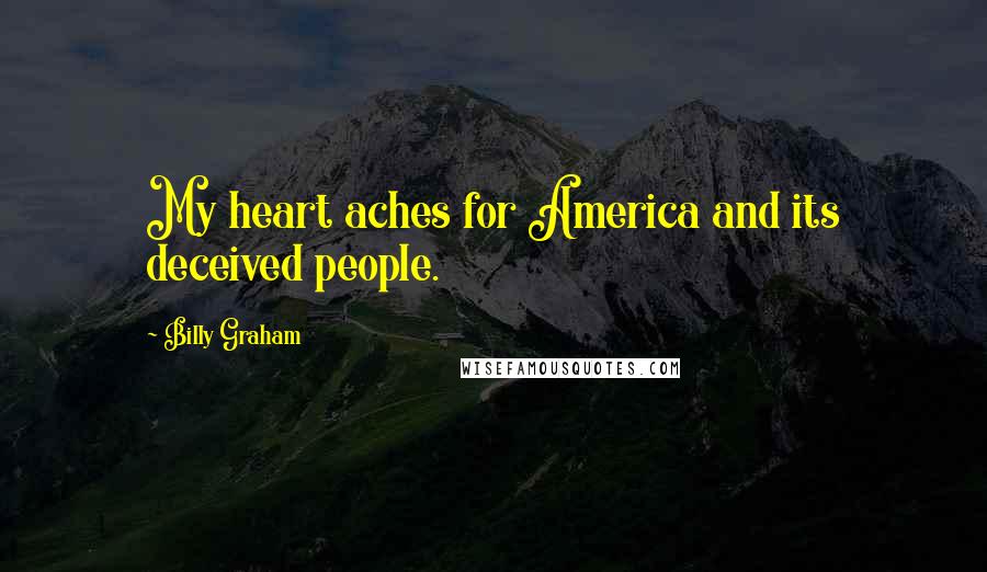 Billy Graham Quotes: My heart aches for America and its deceived people.