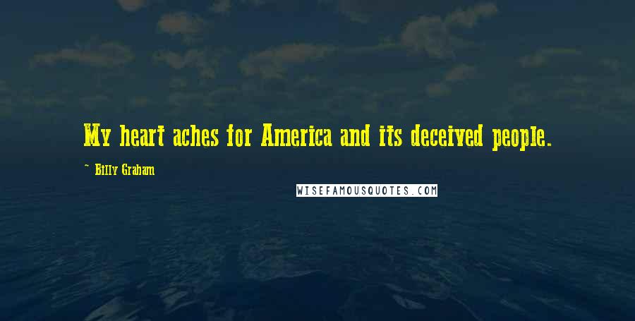 Billy Graham Quotes: My heart aches for America and its deceived people.