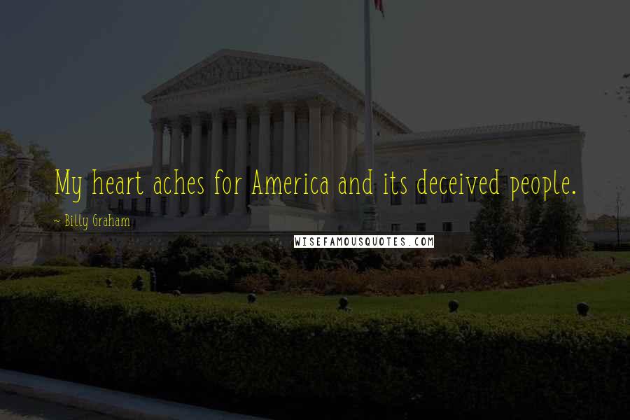 Billy Graham Quotes: My heart aches for America and its deceived people.