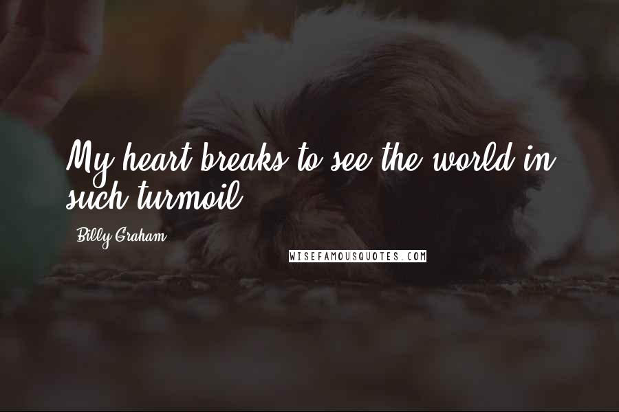 Billy Graham Quotes: My heart breaks to see the world in such turmoil.