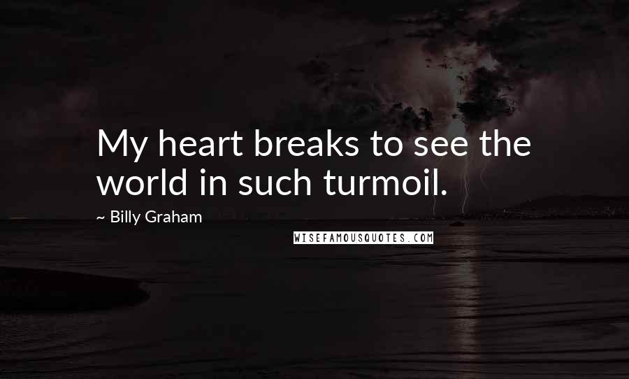 Billy Graham Quotes: My heart breaks to see the world in such turmoil.