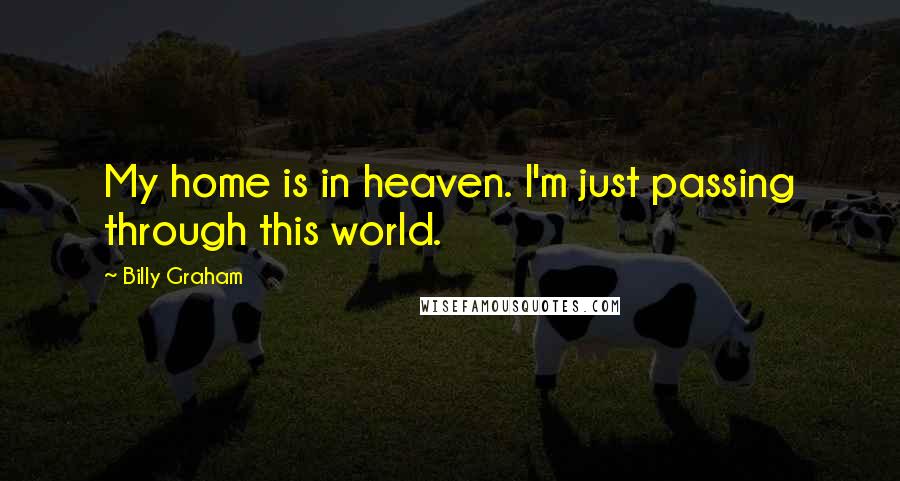 Billy Graham Quotes: My home is in heaven. I'm just passing through this world.