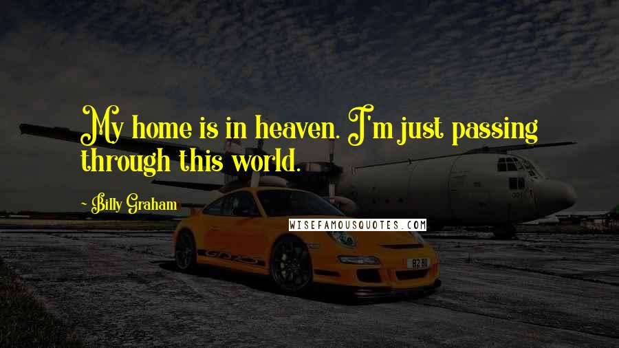 Billy Graham Quotes: My home is in heaven. I'm just passing through this world.