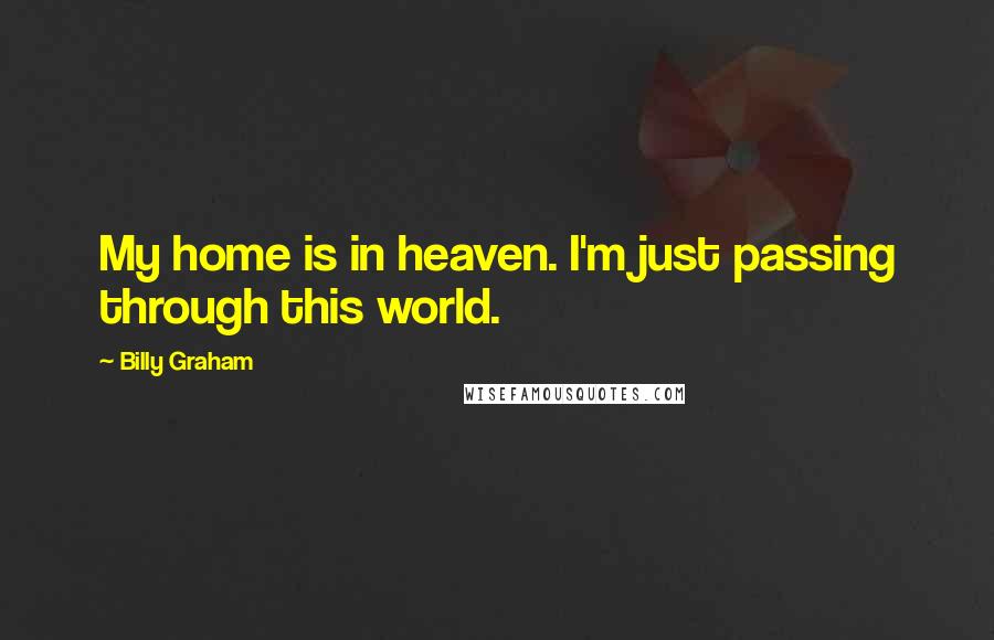 Billy Graham Quotes: My home is in heaven. I'm just passing through this world.