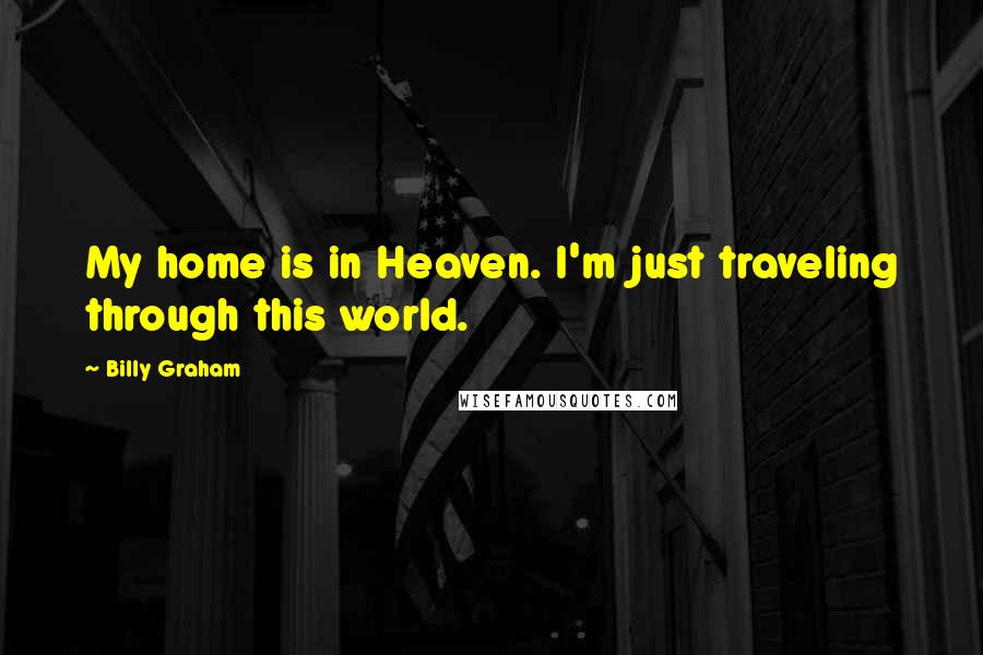 Billy Graham Quotes: My home is in Heaven. I'm just traveling through this world.