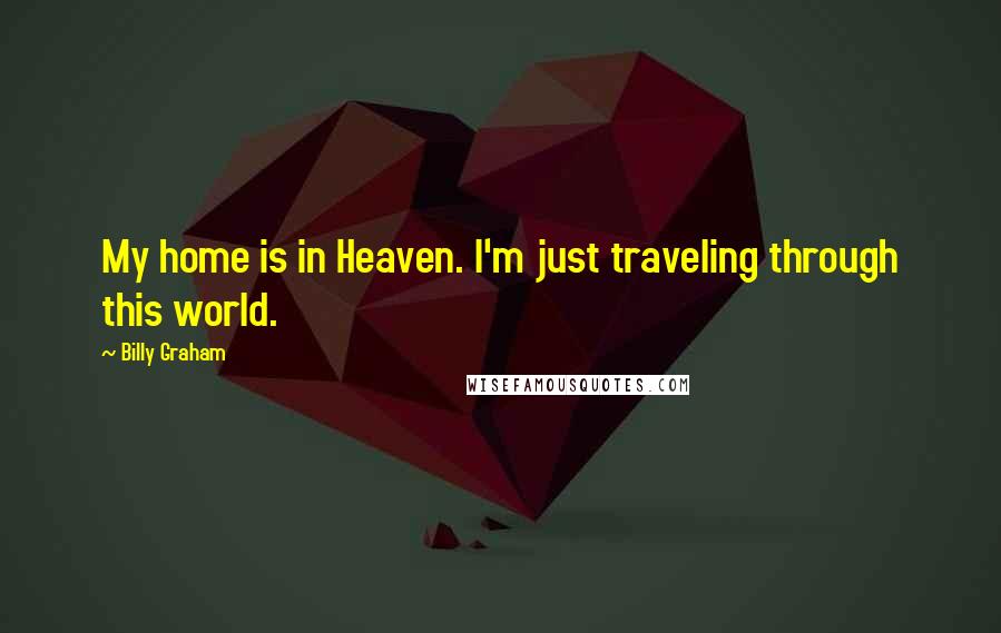 Billy Graham Quotes: My home is in Heaven. I'm just traveling through this world.