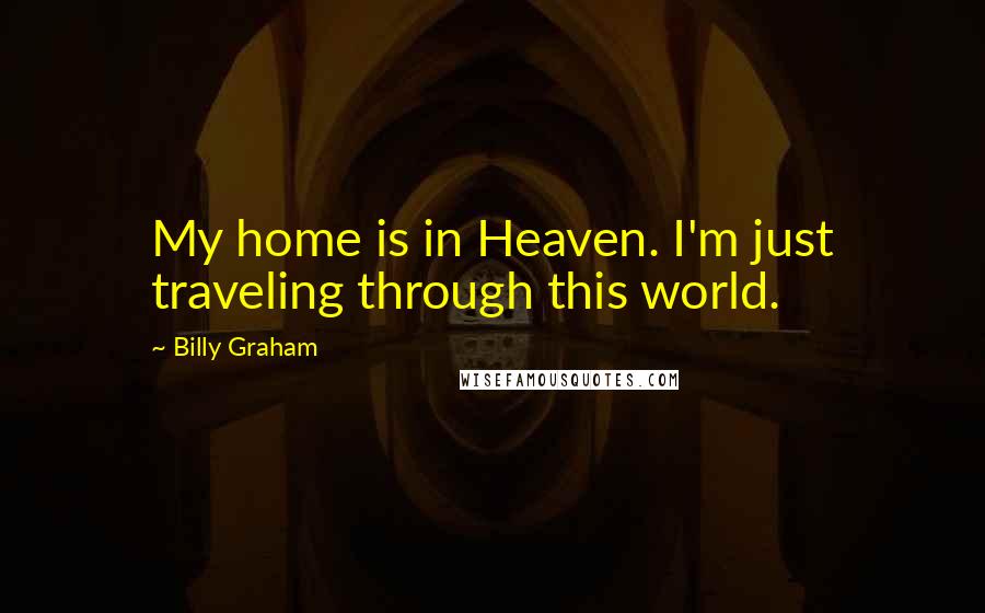 Billy Graham Quotes: My home is in Heaven. I'm just traveling through this world.