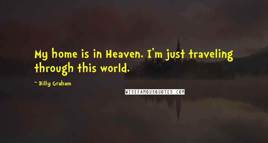 Billy Graham Quotes: My home is in Heaven. I'm just traveling through this world.
