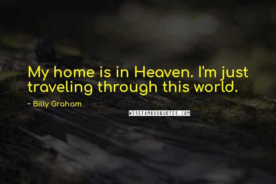 Billy Graham Quotes: My home is in Heaven. I'm just traveling through this world.