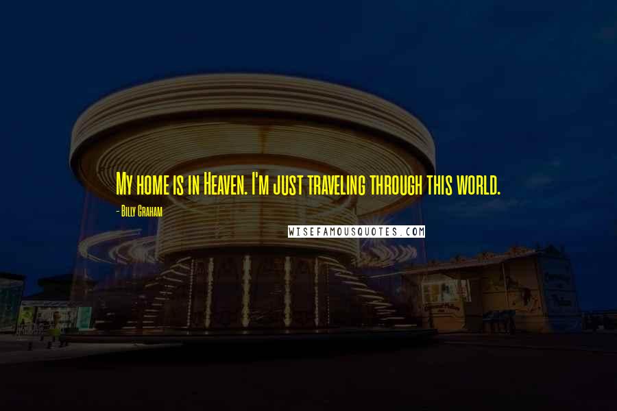 Billy Graham Quotes: My home is in Heaven. I'm just traveling through this world.