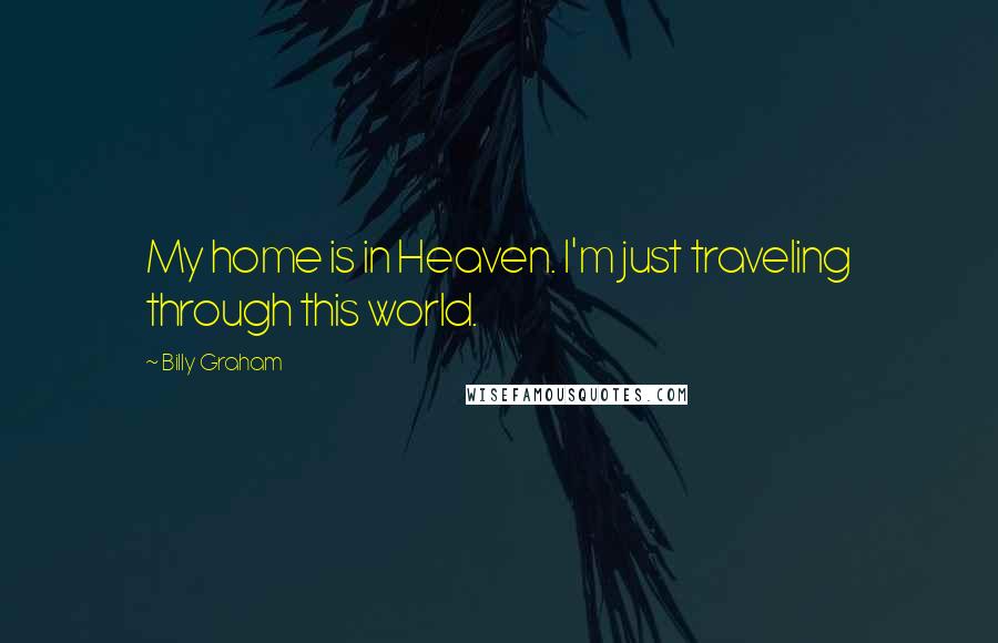 Billy Graham Quotes: My home is in Heaven. I'm just traveling through this world.