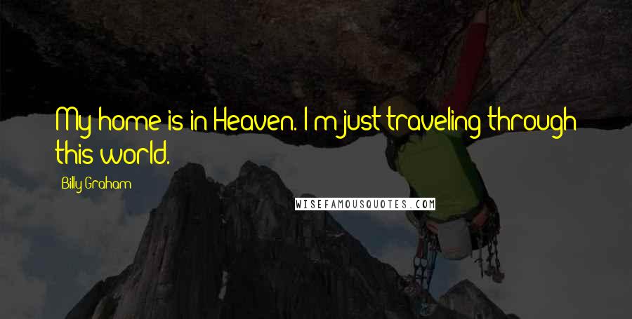 Billy Graham Quotes: My home is in Heaven. I'm just traveling through this world.