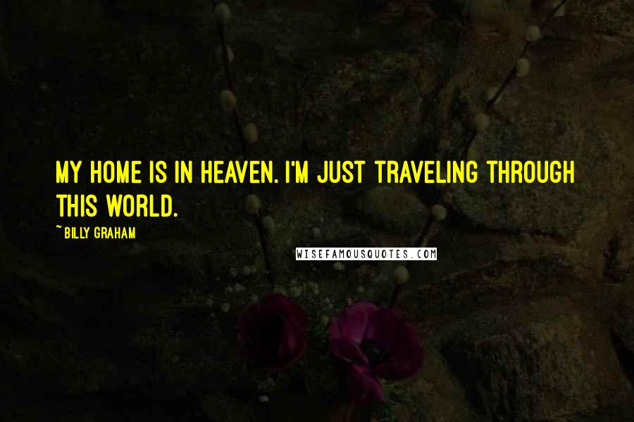 Billy Graham Quotes: My home is in Heaven. I'm just traveling through this world.