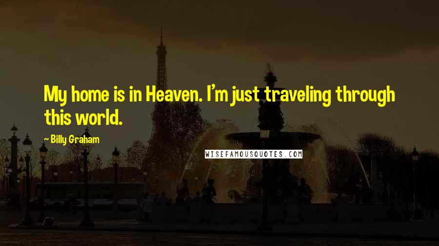 Billy Graham Quotes: My home is in Heaven. I'm just traveling through this world.