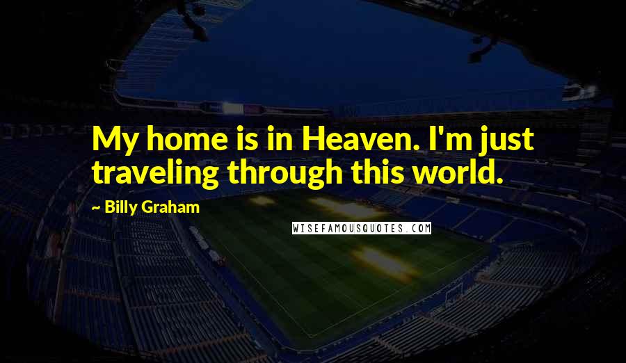 Billy Graham Quotes: My home is in Heaven. I'm just traveling through this world.