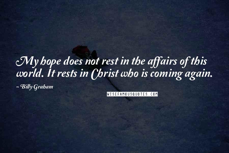 Billy Graham Quotes: My hope does not rest in the affairs of this world. It rests in Christ who is coming again.