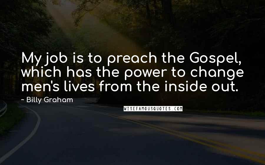 Billy Graham Quotes: My job is to preach the Gospel, which has the power to change men's lives from the inside out.