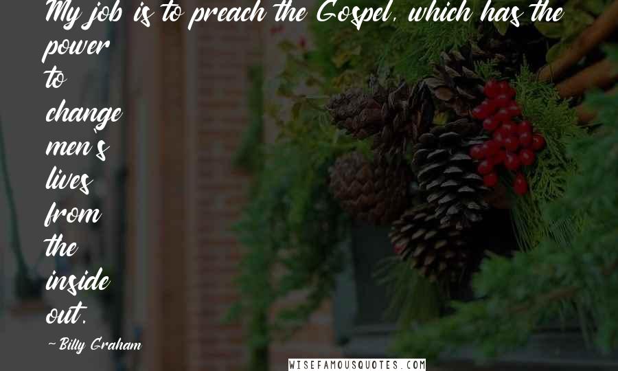 Billy Graham Quotes: My job is to preach the Gospel, which has the power to change men's lives from the inside out.