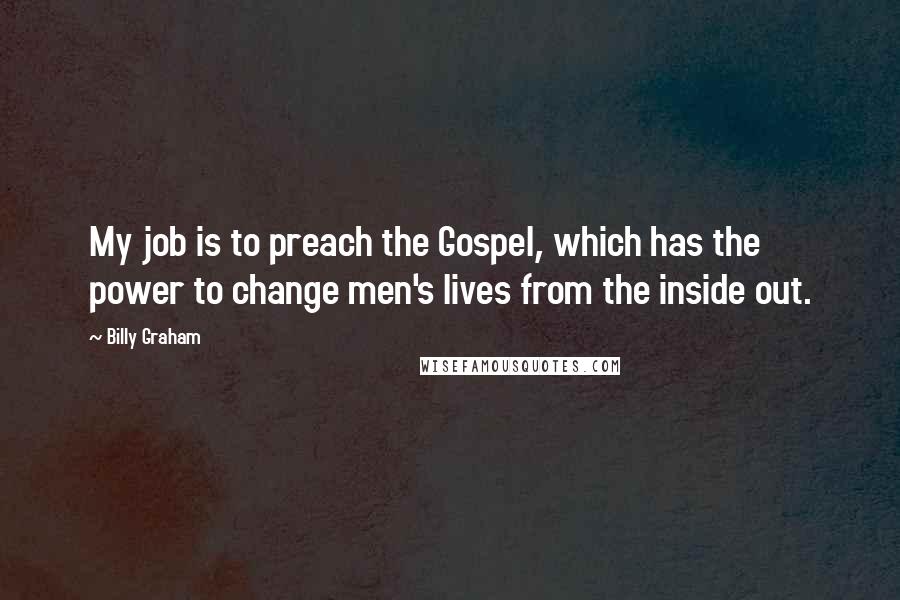 Billy Graham Quotes: My job is to preach the Gospel, which has the power to change men's lives from the inside out.