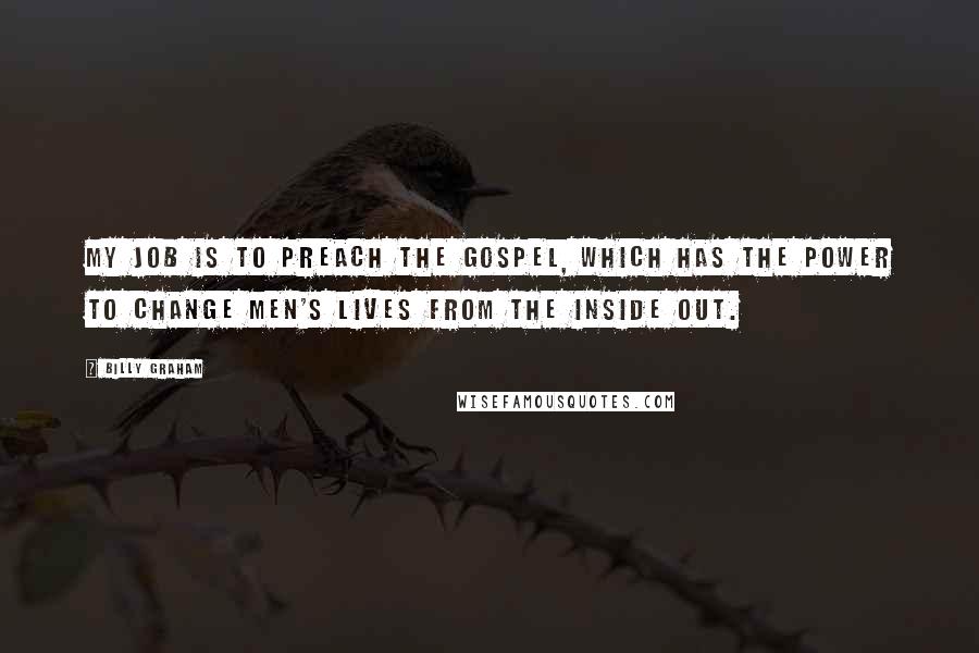 Billy Graham Quotes: My job is to preach the Gospel, which has the power to change men's lives from the inside out.