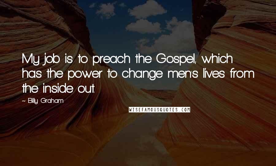Billy Graham Quotes: My job is to preach the Gospel, which has the power to change men's lives from the inside out.