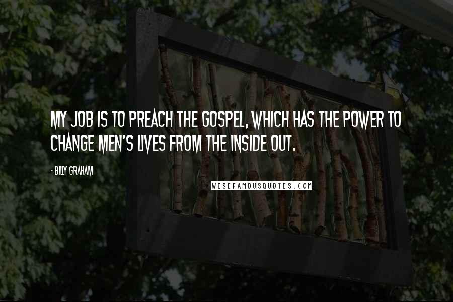 Billy Graham Quotes: My job is to preach the Gospel, which has the power to change men's lives from the inside out.