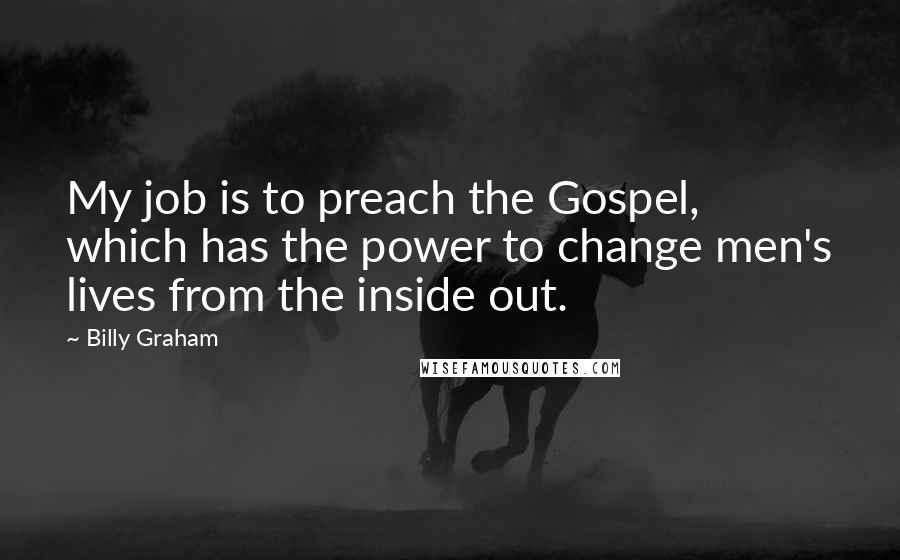 Billy Graham Quotes: My job is to preach the Gospel, which has the power to change men's lives from the inside out.