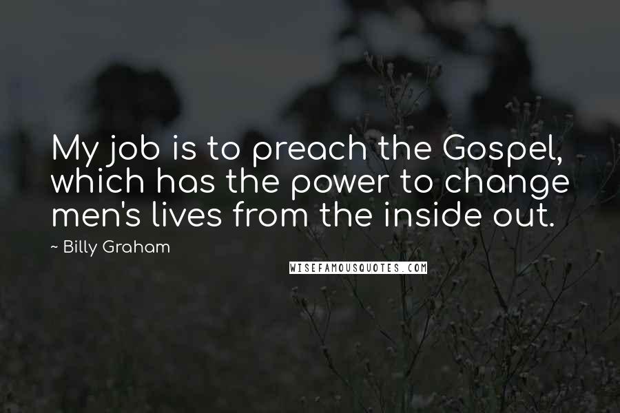 Billy Graham Quotes: My job is to preach the Gospel, which has the power to change men's lives from the inside out.