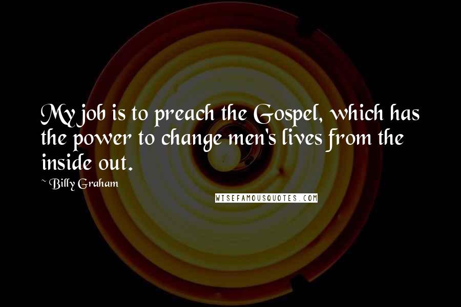 Billy Graham Quotes: My job is to preach the Gospel, which has the power to change men's lives from the inside out.